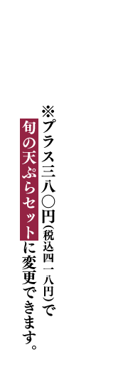 ※プラス380円で旬の天ぷらセットに変更できます。