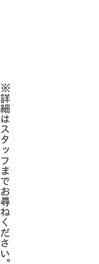 ※詳細はスタッフまでお尋ねください。